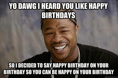 Yo Dawg I heard you like happy birthdays. So i thought to say happy birthday on your birthday